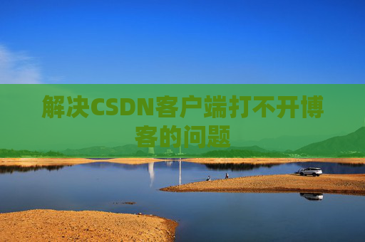 解决CSDN客户端打不开博客的问题